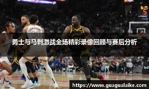勇士与马刺激战全场精彩录像回顾与赛后分析