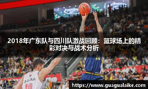 2018年广东队与四川队激战回顾：篮球场上的精彩对决与战术分析