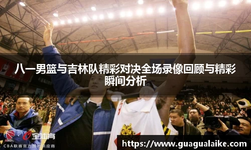 八一男篮与吉林队精彩对决全场录像回顾与精彩瞬间分析