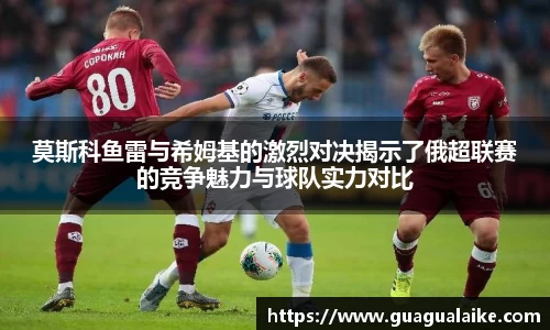莫斯科鱼雷与希姆基的激烈对决揭示了俄超联赛的竞争魅力与球队实力对比