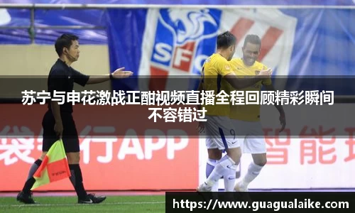 苏宁与申花激战正酣视频直播全程回顾精彩瞬间不容错过
