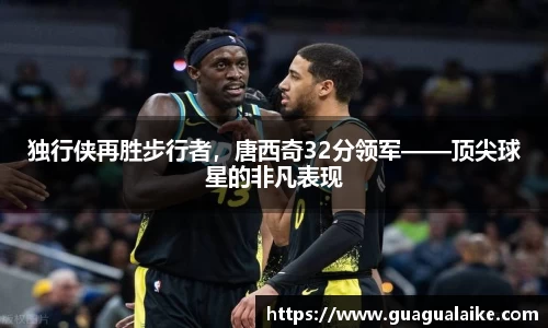 独行侠再胜步行者，唐西奇32分领军——顶尖球星的非凡表现