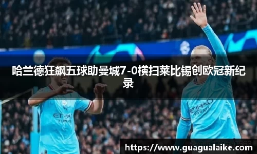 哈兰德狂飙五球助曼城7-0横扫莱比锡创欧冠新纪录