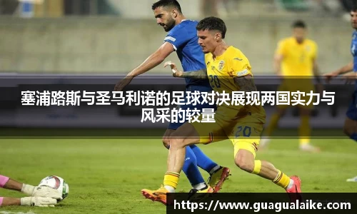 塞浦路斯与圣马利诺的足球对决展现两国实力与风采的较量