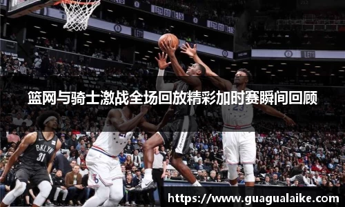 篮网与骑士激战全场回放精彩加时赛瞬间回顾