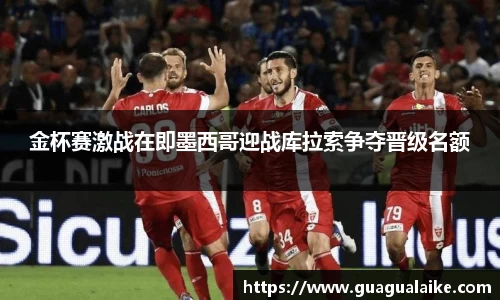 金杯赛激战在即墨西哥迎战库拉索争夺晋级名额